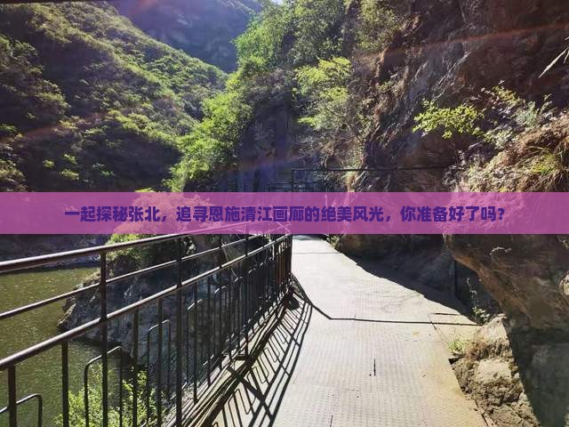 一起探秘张北，追寻恩施清江画廊的绝美风光，你准备好了吗？