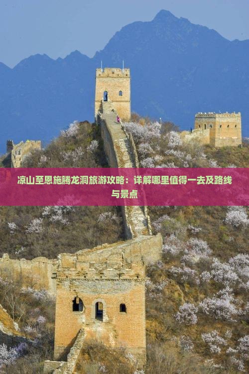 凉山至恩施腾龙洞旅游攻略：详解哪里值得一去及路线与景点