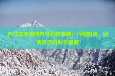 内江去恩施梭布垭石林旅游：行程路线、团费及游玩时长指南