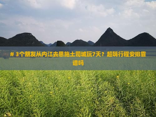 # 3个朋友从内江去恩施土司城玩7天？超嗨行程安排靠谱吗