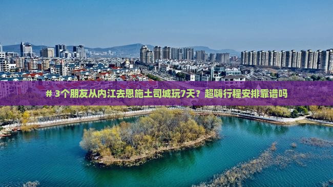 # 3个朋友从内江去恩施土司城玩7天？超嗨行程安排靠谱吗
