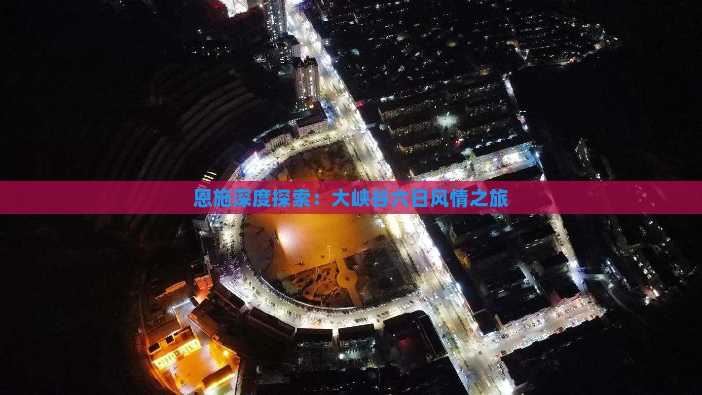 恩施深度探索：大峡谷六日风情之旅