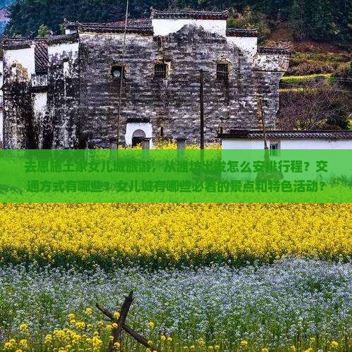 去恩施土家女儿城旅游，从潍坊出发怎么安排行程？交通方式有哪些？女儿城有哪些必看的景点和特色活动？