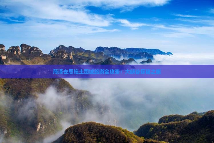 菏泽去恩施土司城旅游全攻略：大峡谷探秘之旅