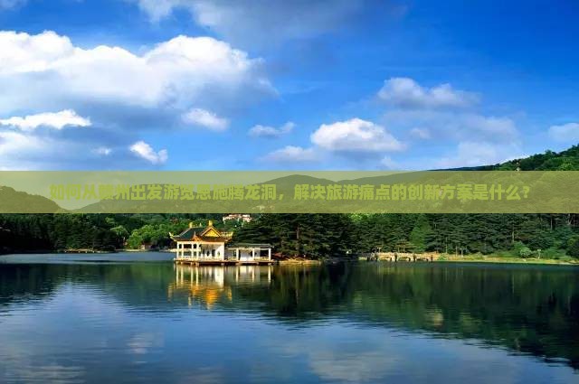 如何从赣州出发游览恩施腾龙洞，解决旅游痛点的创新方案是什么？