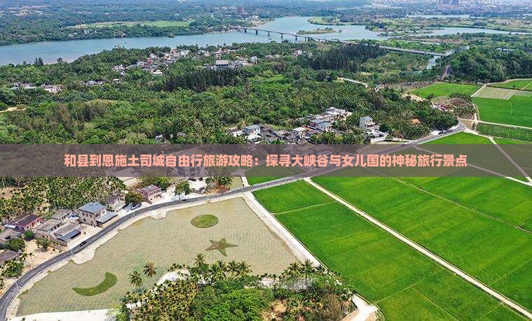 和县到恩施土司城自由行旅游攻略：探寻大峡谷与女儿国的神秘旅行景点