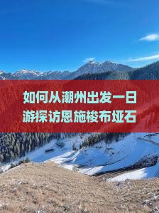 如何从潮州出发一日游探访恩施梭布垭石林？潮州至恩施梭布垭石林交通方式与行程规划指南
