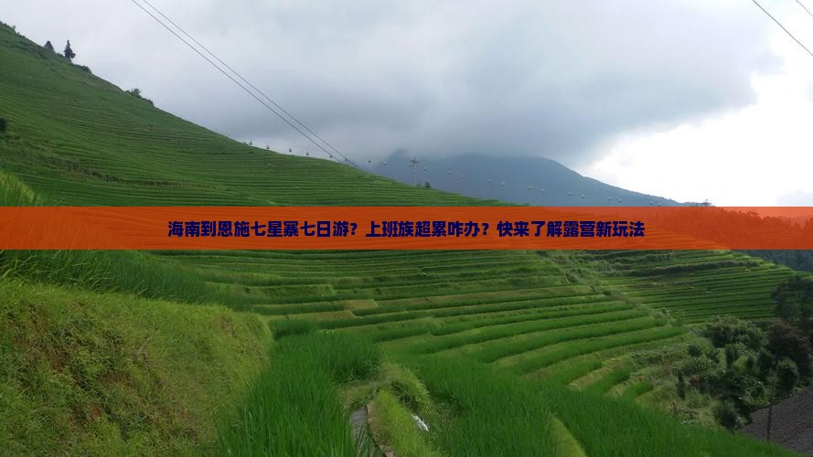 海南到恩施七星寨七日游？上班族超累咋办？快来了解露营新玩法