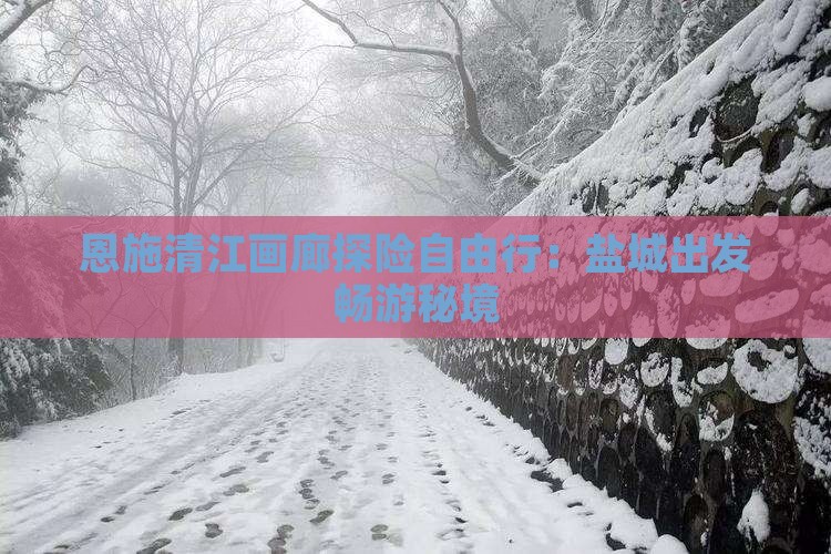 恩施清江画廊探险自由行：盐城出发畅游秘境