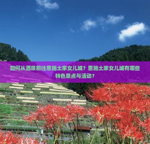 如何从酒泉前往恩施土家女儿城？恩施土家女儿城有哪些特色景点与活动？