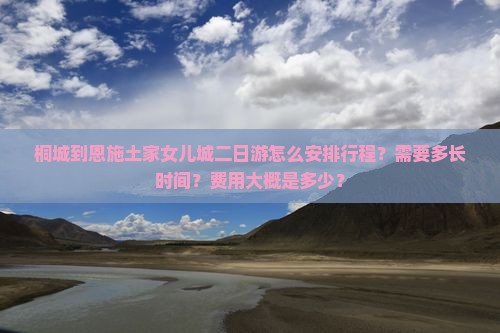桐城到恩施土家女儿城二日游怎么安排行程？需要多长时间？费用大概是多少？