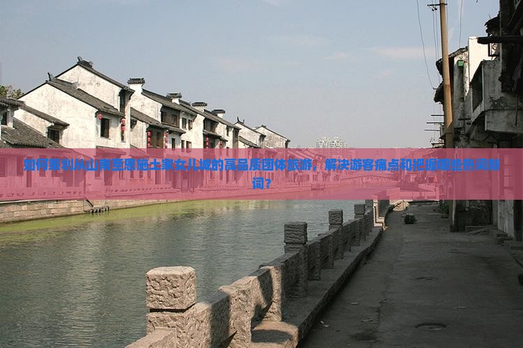 如何策划从山南至恩施土家女儿城的高品质团体旅游，解决游客痛点和把握哪些热词新词？