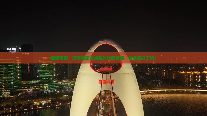 探秘莆田，追寻恩施大峡谷的壮丽奇观，你准备好了吗？