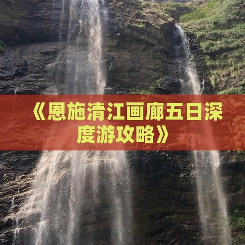 《恩施清江画廊五日深度游攻略》