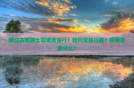 镇江去恩施土司城自由行？如何安排行程？需要准备什么？