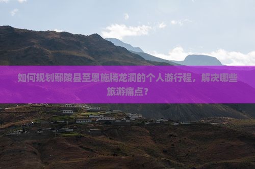 如何规划鄢陵县至恩施腾龙洞的个人游行程，解决哪些旅游痛点？