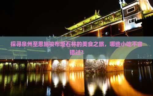 探寻泉州至恩施梭布垭石林的美食之旅，哪些小吃不容错过？
