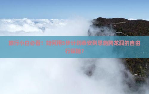 旅行小白必看！如何用5步计划泰安到恩施腾龙洞的自由行探险？