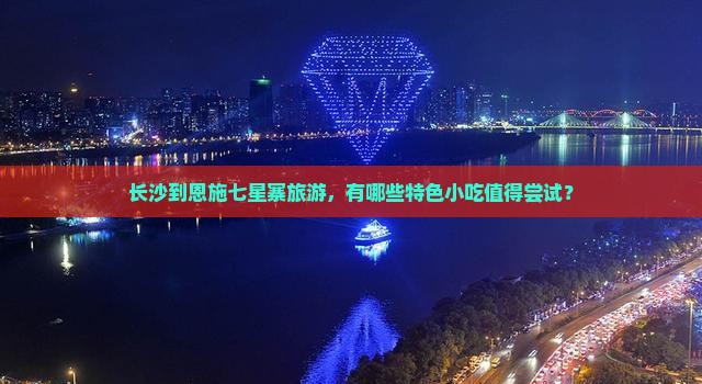 长沙到恩施七星寨旅游，有哪些特色小吃值得尝试？