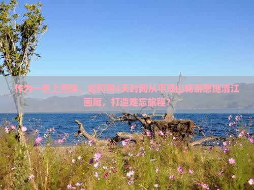 作为一名上班族，如何用4天时间从平顶山畅游恩施清江画廊，打造难忘旅程？