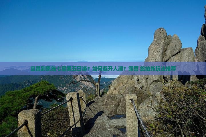 宜昌到恩施七星寨五日游？如何避开人潮？露营+旅拍新玩法推荐