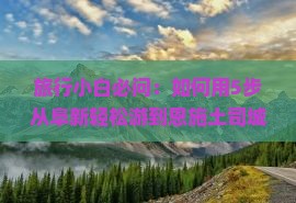 旅行小白必问：如何用5步从阜新轻松游到恩施土司城，享受自由行乐趣？