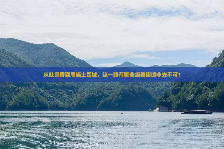 从吐鲁番到恩施土司城，这一路有哪些绝美秘境非去不可？