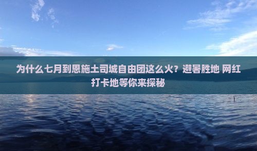 为什么七月到恩施土司城自由团这么火？避暑胜地+网红打卡地等你来探秘
