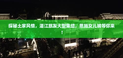 探秘土家风情，湛江旅友大型集结，恩施女儿城等你来！