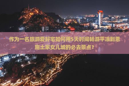 作为一名旅游爱好宅如何用5天时间畅游平凉到恩施土家女儿城的必去景点？