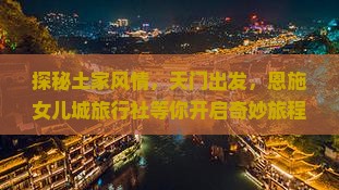 探秘土家风情，天门出发，恩施女儿城旅行社等你开启奇妙旅程！