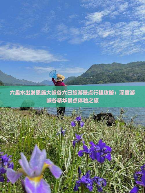 六盘水出发恩施大峡谷六日旅游景点行程攻略：深度游峡谷精华景点体验之旅
