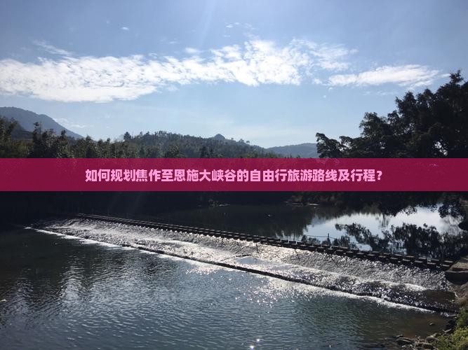 如何规划焦作至恩施大峡谷的自由行旅游路线及行程？