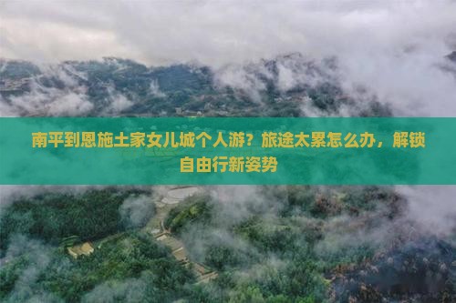 南平到恩施土家女儿城个人游？旅途太累怎么办，解锁自由行新姿势