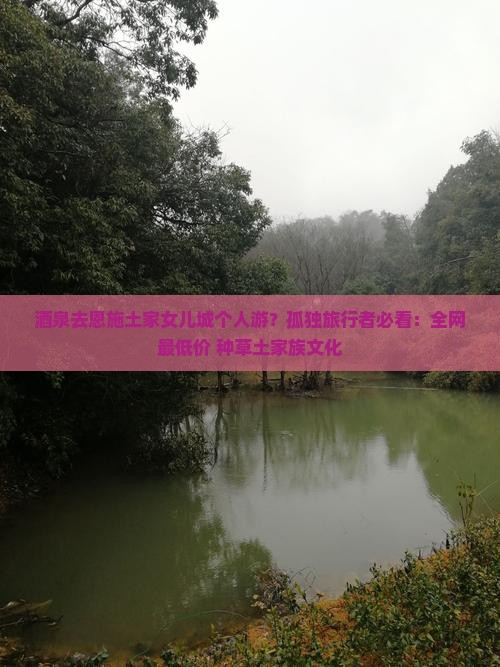 酒泉去恩施土家女儿城个人游？孤独旅行者必看：全网最低价+种草土家族文化