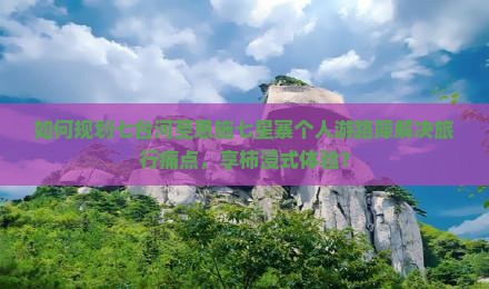 如何规划七台河至恩施七星寨个人游路犀解决旅行痛点，享柿浸式体验？