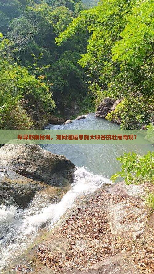 探寻黔南秘境，如何邂逅恩施大峡谷的壮丽奇观？