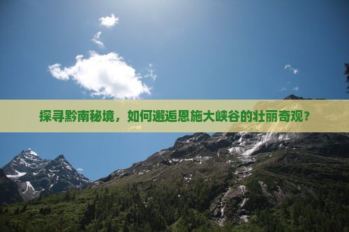探寻黔南秘境，如何邂逅恩施大峡谷的壮丽奇观？