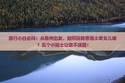 旅行小白必问：从泰州出发，如何玩转恩施土家女儿城？五个小贴士让你不迷路！