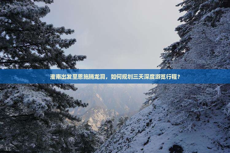 淮南出发至恩施腾龙洞，如何规划三天深度游览行程？