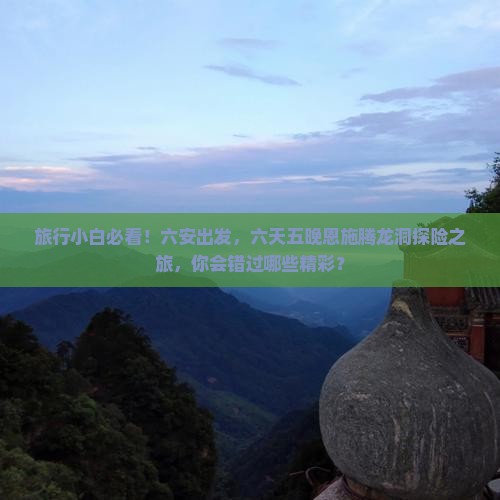 旅行小白必看！六安出发，六天五晚恩施腾龙洞探险之旅，你会错过哪些精彩？