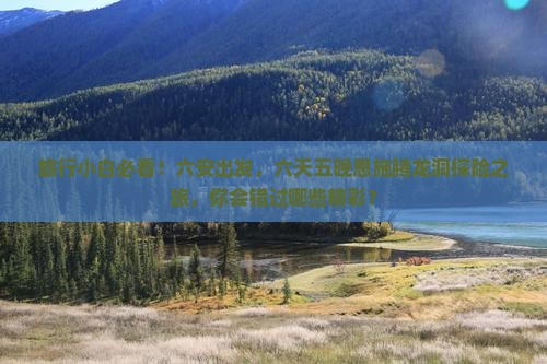 旅行小白必看！六安出发，六天五晚恩施腾龙洞探险之旅，你会错过哪些精彩？