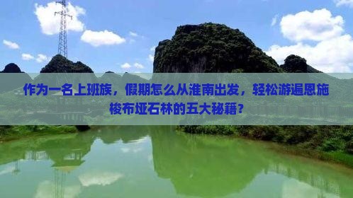 作为一名上班族，假期怎么从淮南出发，轻松游遍恩施梭布垭石林的五大秘籍？