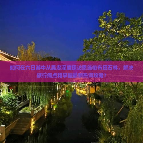 如何在六日游中从吴忠深度探访恩施梭布垭石林，解决旅行痛点和掌握最新热词攻略？
