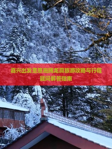 嘉兴出发至恩施腾龙洞旅游攻略与行程疑问解答指南