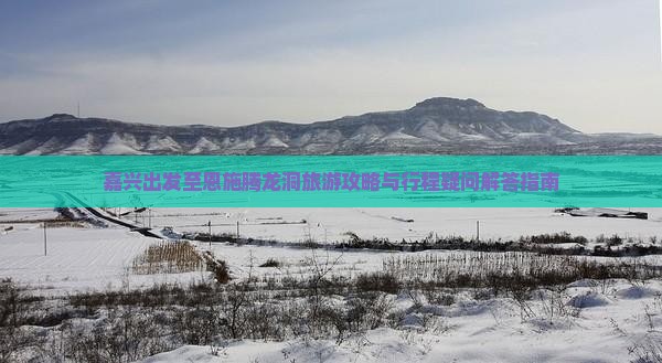 嘉兴出发至恩施腾龙洞旅游攻略与行程疑问解答指南