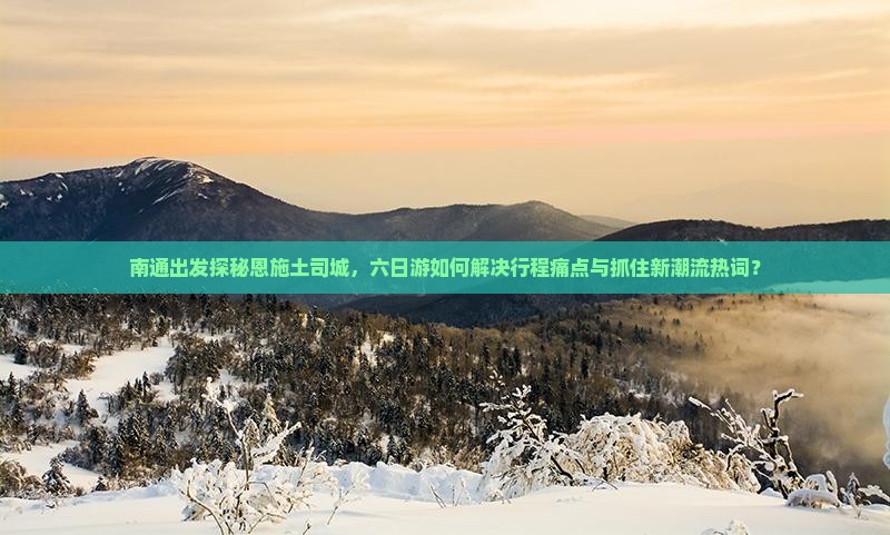 南通出发探秘恩施土司城，六日游如何解决行程痛点与抓住新潮流热词？