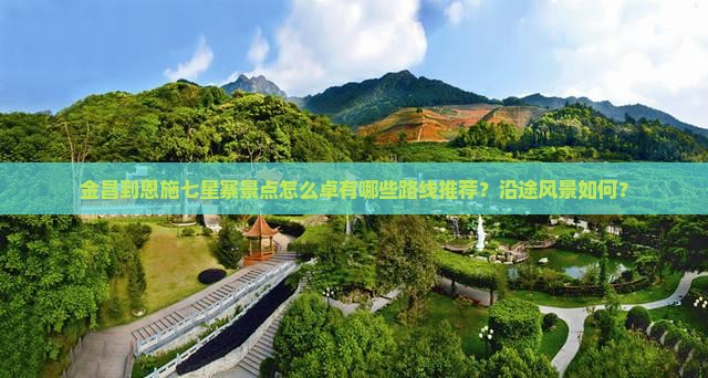金昌到恩施七星寨景点怎么卓有哪些路线推荐？沿途风景如何？