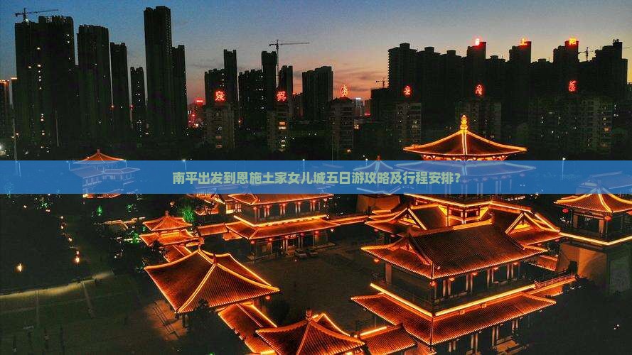南平出发到恩施土家女儿城五日游攻略及行程安排? 南平出发到恩施土家女儿城五日游攻略及行程安排?