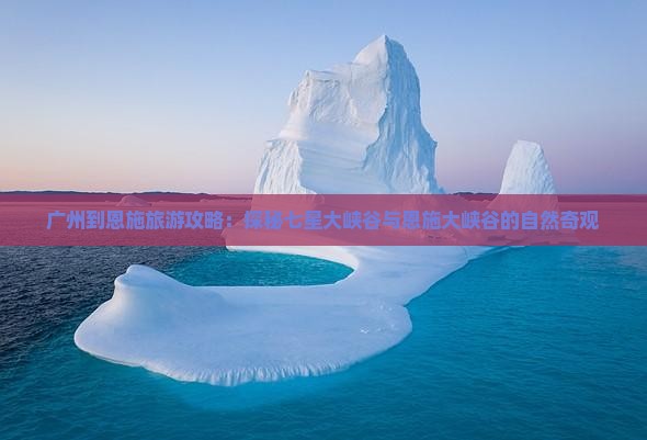 广州到恩施旅游攻略:探秘七星大峡谷与恩施大峡谷的自然奇观 广州到恩施旅游攻略:探秘七星大峡谷与恩施大峡谷的自然奇观